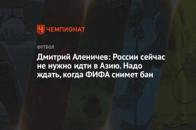 Дмитрий Аленичев - Антон Иванов - Дмитрий Аленичев: России сейчас не нужно идти в Азию. Надо ждать, когда ФИФА снимет бан - championat.com - Россия - Италия - Франция - Испания