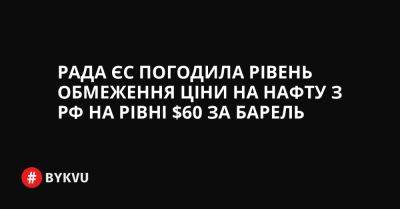 Рада ЄС погодила рівень обмеження ціни на нафту з РФ на рівні $60 за барель - bykvu.com - Украина - Росія - Twitter