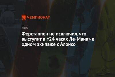 Максим Ферстаппен - Фернандо Алонсо - Ферстаппен не исключил, что выступит в «24 часах Ле-Мана» в одном экипаже с Алонсо - championat.com