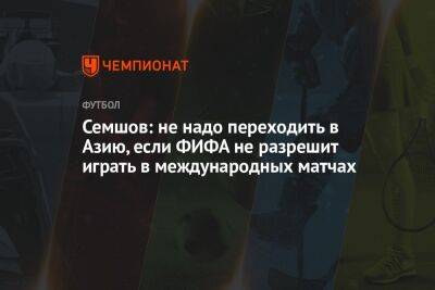 Игорь Семшов - Семшов: не надо переходить в Азию, если ФИФА не разрешит играть в международных матчах - championat.com - Россия