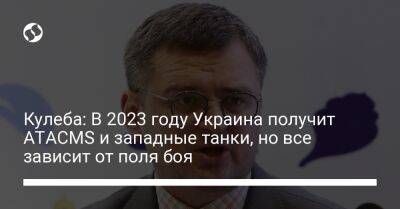 Дмитрий Кулеба - Кулеба: В 2023 году Украина получит ATACMS и западные танки, но все зависит от поля боя - liga.net - Украина