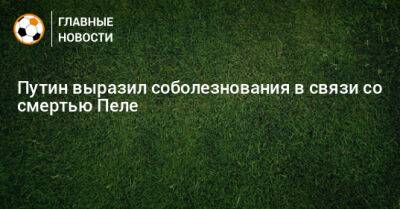 Владимир Путин - Путин выразил соболезнования в связи со смертью Пеле - bombardir.ru - Россия - Бразилия