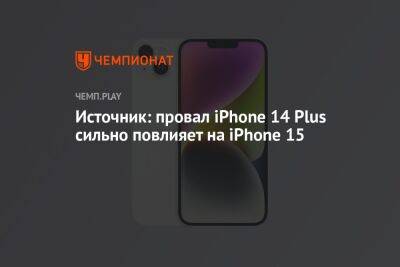 Источник: провал iPhone 14 Plus сильно повлияет на iPhone 15 - championat.com - Китай