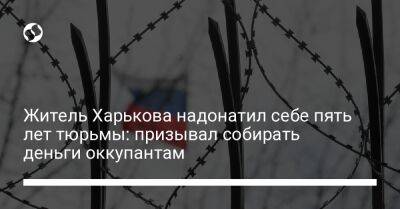 Житель Харькова надонатил себе пять лет тюрьмы: призывал собирать деньги оккупантам - liga.net - Россия - Украина - Харькова