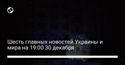 Владимир Зеленский - Ван И. - Цинь Ган - Шесть главных новостей Украины и мира на 19:00 30 декабря - liga.net - Россия - Китай - США - Украина - Киев - Вашингтон - Киевская обл. - Гана