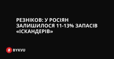 Резніков: у росіян залишилося 11-13% запасів «Іскандерів» - bykvu.com - Украина - місто Запоріжжя - Twitter