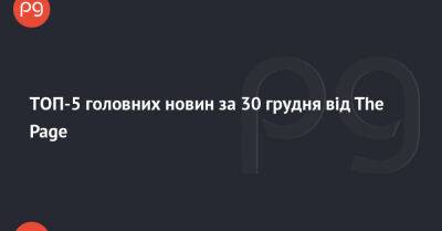ТОП-5 головних новин за 30 грудня від The Page - thepage.ua - Украина - місто Київ