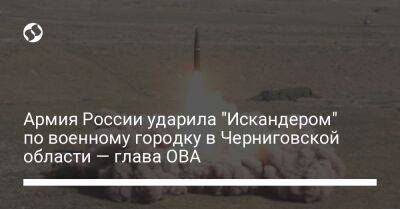 Вячеслав Чаус - Армия России ударила "Искандером" по военному городку в Черниговской области — глава ОВА - liga.net - Россия - Украина - Черниговская обл.