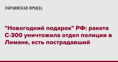 Игорь Клименко - "Новогодний подарок" РФ: ракета С-300 уничтожила отдел полиции в Лимане, есть пострадавший - pravda.com.ua - Россия - Донецкая обл.