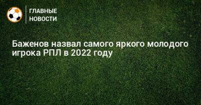 Никита Баженов - Баженов назвал самого яркого молодого игрока РПЛ в 2022 году - bombardir.ru - Россия