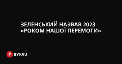 Зеленський назвав 2023 «роком нашої перемоги» - bykvu.com - Украина - Україна - Росія - Twitter