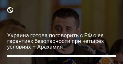 Давид Арахамия - Украина готова поговорить с РФ о ее гарантиях безопасности при четырех условиях – Арахамия - liga.net - Россия - Украина