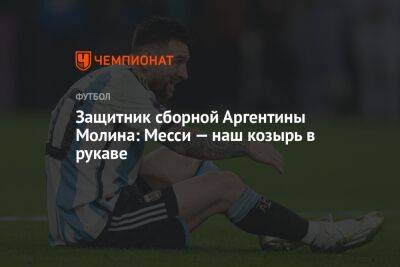 Защитник сборной Аргентины Молина: Месси — наш козырь в рукаве - championat.com - Австралия - Голландия - Аргентина - Катар