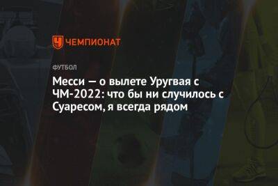 Лионель Месси - Луис Суарес - Месси — о вылете Уругвая с ЧМ-2022: что бы ни случилось с Суаресом, я всегда рядом - championat.com - Южная Корея - Гана - Португалия - Аргентина - Катар - Уругвай