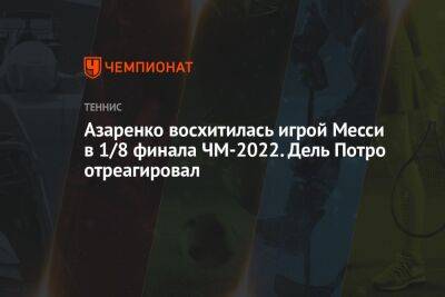 Виктория Азаренко - Азаренко восхитилась игрой Месси в 1/8 финала ЧМ-2022. Дель Потро отреагировал - championat.com - США - Австралия - Белоруссия - Голландия - Аргентина - Катар