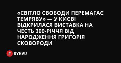 «Світло свободи перемагає темряву» — у Києві відкрилася виставка на честь 300-річчя від народження Григорія Сковороди - bykvu.com - Україна - місто Київ