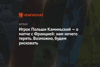 Игрок Польши Каминьский — о матче с Францией: нам нечего терять. Возможно, будем рисковать - championat.com - Франция - Польша - Аргентина - Катар