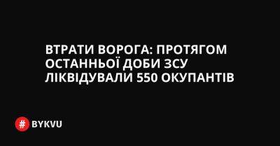 Втрати ворога: протягом останньої доби ЗСУ ліквідували 550 окупантів - bykvu.com - Украина - Twitter