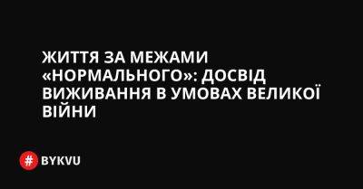 Життя за межами «нормального»: досвід виживання в умовах Великої війни - bykvu.com - Украина - Twitter