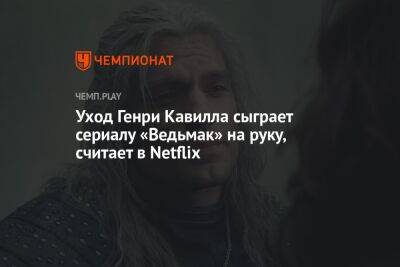 Анджей Сапковский - Генри Кавилл - Уход Генри Кавилла сыграет сериалу «Ведьмак» на руку, считают в Netflix - championat.com