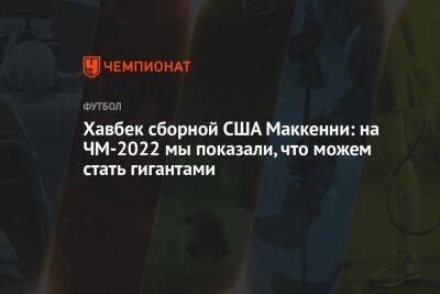 Хавбек сборной США Маккенни: на ЧМ-2022 мы показали, что можем стать гигантами - championat.com - США - Австралия - Франция - Польша - Голландия - Аргентина - Катар