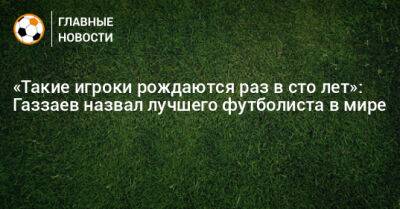 Валерий Газзаев - «Такие игроки рождаются раз в сто лет»: Газзаев назвал лучшего футболиста в мире - bombardir.ru - Аргентина