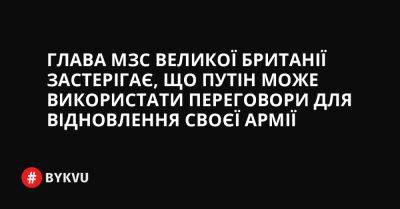 Джо Байден - Глава МЗС Великої Британії застерігає, що Путін може використати переговори для відновлення своєї армії - bykvu.com - США - Украина - Росія - Twitter