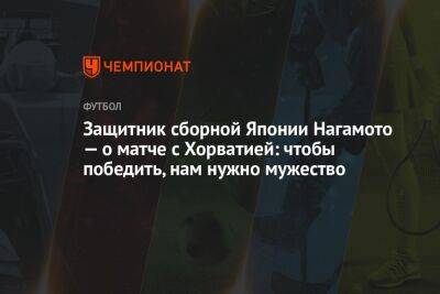 Защитник сборной Японии Нагамото — о матче с Хорватией: чтобы победить, нам нужно мужество - championat.com - Южная Корея - Англия - Япония - Бразилия - Хорватия - Катар