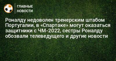 Роналду недоволен тренерским штабом Португалии, в «Спартаке» могут оказаться защитники с ЧМ-2022, сестры Роналду обозвали телеведущего и другие новости - bombardir.ru - Южная Корея - Германия - Польша - Португалия - Катар - Сенегал