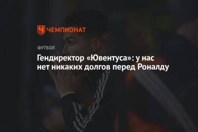 Криштиану Роналду - Гендиректор «Ювентуса»: у нас нет никаких долгов перед Роналду - championat.com - Португалия