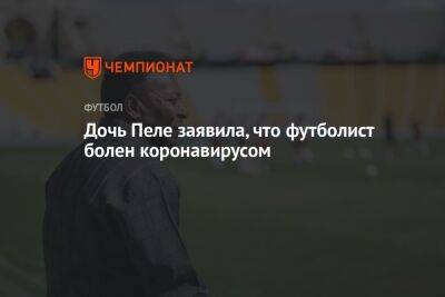 Дочь Пеле заявила, что футболист болен коронавирусом - championat.com - Бразилия - Катар