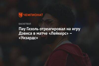 Энтони Дэвис - Пау Газоль отреагировал на игру Дэвиса в матче «Лейкерс» – «Уизардс» - championat.com - Вашингтон - Лос-Анджелес - Испания