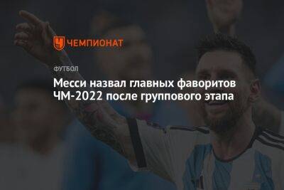 Лионель Месси - Месси назвал главных фаворитов ЧМ-2022 после группового этапа - championat.com - Южная Корея - Англия - Франция - Бразилия - Испания - Аргентина - Камерун - Катар - Марокко