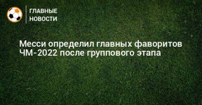 Месси определил главных фаворитов ЧМ-2022 после группового этапа - bombardir.ru - Франция - Бразилия - Испания - Камерун - Катар