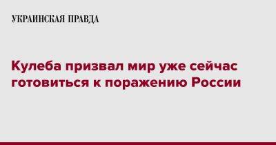 Дмитрий Кулеба - Кулеба призвал мир уже сейчас готовиться к поражению России - pravda.com.ua - Россия - Украина