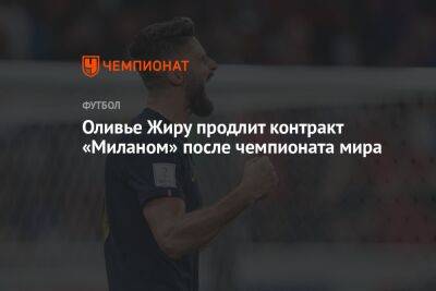 Оливье Жиру продлит контракт с «Миланом» после чемпионата мира - championat.com - Англия - Италия - Франция - Катар