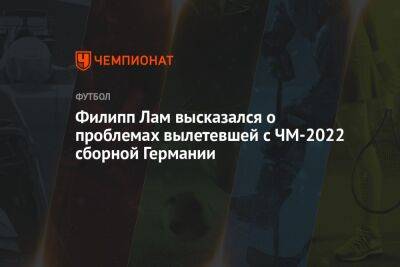 Филипп Лам высказался о проблемах вылетевшей с ЧМ-2022 сборной Германии - championat.com - Германия - Катар - Оман - Коста Рика