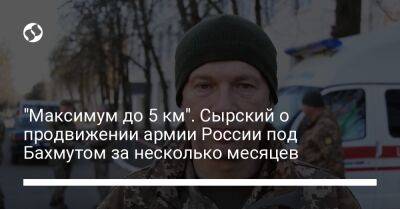 Александр Сырский - "Максимум до 5 км". Сырский о продвижении армии России под Бахмутом за несколько месяцев - liga.net - Россия - Украина - Харьковская обл. - Херсон