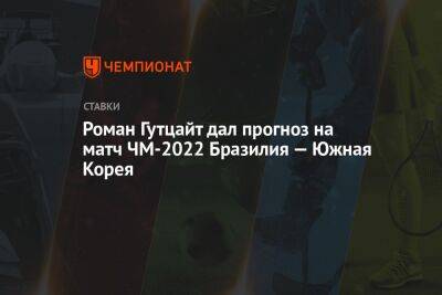 Роман Гутцайт дал прогноз на матч ЧМ-2022 Бразилия — Южная Корея - championat.com - Южная Корея - Англия - Бразилия - Катар - Сенегал