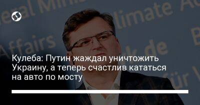 Владимир Путин - Дмитрий Кулеба - Кулеба: Путин жаждал уничтожить Украину, а теперь счастлив кататься на авто по мосту - liga.net - Россия - Украина