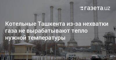 Котельные Ташкента из-за нехватки газа не вырабатывают тепло нужной температуры - gazeta.uz - Узбекистан - Ташкент - Tashkent