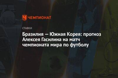 Алексей Гасилин - Бразилия — Южная Корея: прогноз Алексея Гасилина на матч чемпионата мира по футболу - championat.com - Россия - Южная Корея - Англия - Бразилия - Камерун - Катар - Сенегал