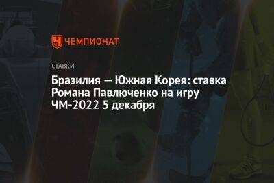 Роман Павлюченко - Бразилия — Южная Корея: ставка Романа Павлюченко на игру ЧМ-2022 5 декабря - championat.com - Южная Корея - Англия - Бразилия - Португалия - Камерун - Катар - Уругвай - Сенегал