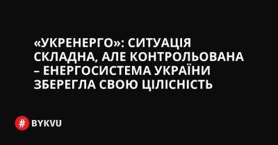 «Укренерго»: Ситуація складна, але контрольована – енергосистема України зберегла свою цілісність - bykvu.com - Украина - Twitter