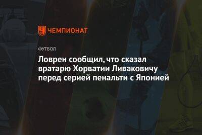 Андрей Панков - Деян Ловрен - Ловрен сообщил, что сказал вратарю Хорватии Ливаковичу перед серией пенальти с Японией - championat.com - Россия - Япония - Хорватия - Катар