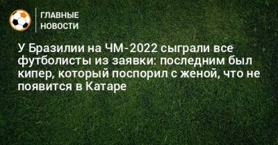 У Бразилии на ЧМ-2022 сыграли все футболисты из заявки: последним был кипер, который поспорил с женой, что не появится в Катаре - bombardir.ru - Бразилия - Корея - Катар