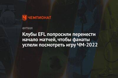 Клубы EFL попросили перенести начало матчей, чтобы фанаты успели посмотреть игру ЧМ-2022 - championat.com - Англия - Франция - Катар - Сенегал