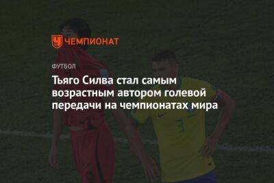 Тьяго Силва - Тьяго Силва стал самым возрастным автором голевой передачи в истории чемпионатов мира - championat.com - Южная Корея - Англия - Франция - Бразилия - Голландия - Аргентина - Камерун - Катар