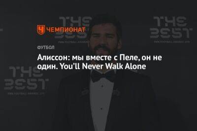Алисон Бекер - Алиссон: мы вместе с Пеле, он не один. You’ll Never Walk Alone - championat.com - Бразилия - Сан-Паулу