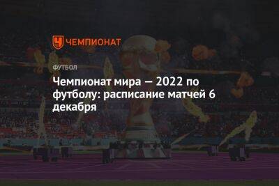 Чемпионат мира — 2022 по футболу: расписание матчей 6 декабря - championat.com - Швейцария - Испания - Португалия - Катар - Марокко